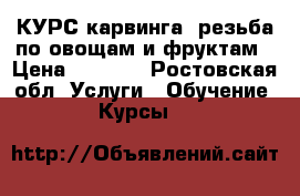 КУРС карвинга -резьба по овощам и фруктам › Цена ­ 2 000 - Ростовская обл. Услуги » Обучение. Курсы   